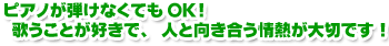 ピアノが弾けなくてもOK! 歌うことが好きで、人と向き合う情熱が大切です!